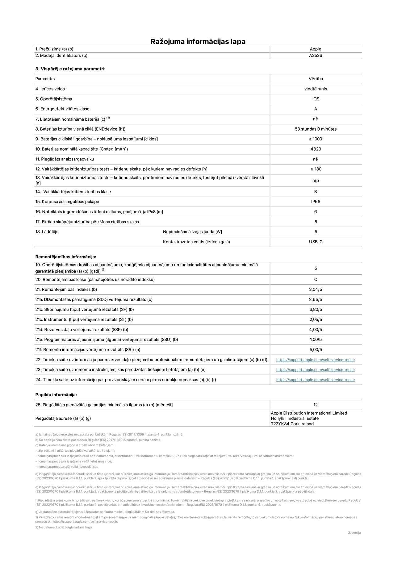 Produkta informācijas lapa – iPhone 17 Pro Max, modelis A3526. Piegādātājs: Apple Distribution International Limited, Hollyhill Industrial Estate. Korka, Īrija, T23 YK84. Ierīces veids: viedtālrunis. Operētājsistēma: iOS. Energoefektivitātes klase: A. Lietotāja paša spēkiem nomaināms akumulators: nē. Akumulatora izturība vienā ciklā: 53 stundas. Akumulatora cikliskā izturība – noklusējuma iestatījumi: lielāka par vai vienāda ar 1000. Akumulatora nominālā kapacitāte: 5088 miliampērstundas. Piegādāts ar aizsargapvalku: nē. Vairākkārtējas kritienizturības tests – kritienu skaits, pēc kuriem nav radies defekts: lielāks vai vienāds ar 180. Vairākkārtējas kritienizturības tests – kritienu skaits, pēc kuriem nav radies defekts, testējot pilnībā izvērstā stāvoklī: nav piemērojams. Vairākkārtējas kritienizturības klase: B. Korpusa aizsargātības pakāpe: IP68. Noteiktais iegremdēšanas ūdenī dziļums, gadījumā, ja IPx8: 6 metri. Ekrāna skrāpējumizturība pēc Mosa cietības skalas: 5. Lādētājam nepieciešamā izejas jauda: 5 vati. Lādētāja kontaktrozetes veids (ierīces galā): USB-C. Operētājsistēmas drošības atjauninājumu, koriģējošo atjauninājumu un funkcionalitātes atjauninājumu minimālā garantētā pieejamība: 5 gadi. Remontējamības klase: C. Remontējamības indekss: 3,04/5. Demontāžas pamatīguma (SDD) vērtējuma rezultāts: 2,65/5. Stiprinājumu vērtējuma rezultāts: 3,80/5. Instrumentu vērtējuma rezultāts: 2,05/5. Rezerves daļu vērtējuma rezultāts: 4,00/5. Programmatūras atjauninājumu vērtējuma rezultāts: 1,00/5. Remonta informācijas vērtējuma rezultāts: 5,00/5. Tīmekļa saite uz informāciju par rezerves daļu pieejamību profesionāliem remontētājiem un galalietotājiem: https://support.online-now.beer/self-service-repair. Tīmekļa saite uz remonta instrukcijām, kas paredzētas galalietotājiem: https://support.online-now.beer/self-service-repair. Tīmekļa saite uz informāciju par provizoriskajām cenām pirms nodokļu nomaksas: https://support.online-now.beer/self-service-repair. Piedāvātās garantijas standarta ilgums: 12 mēneši.
