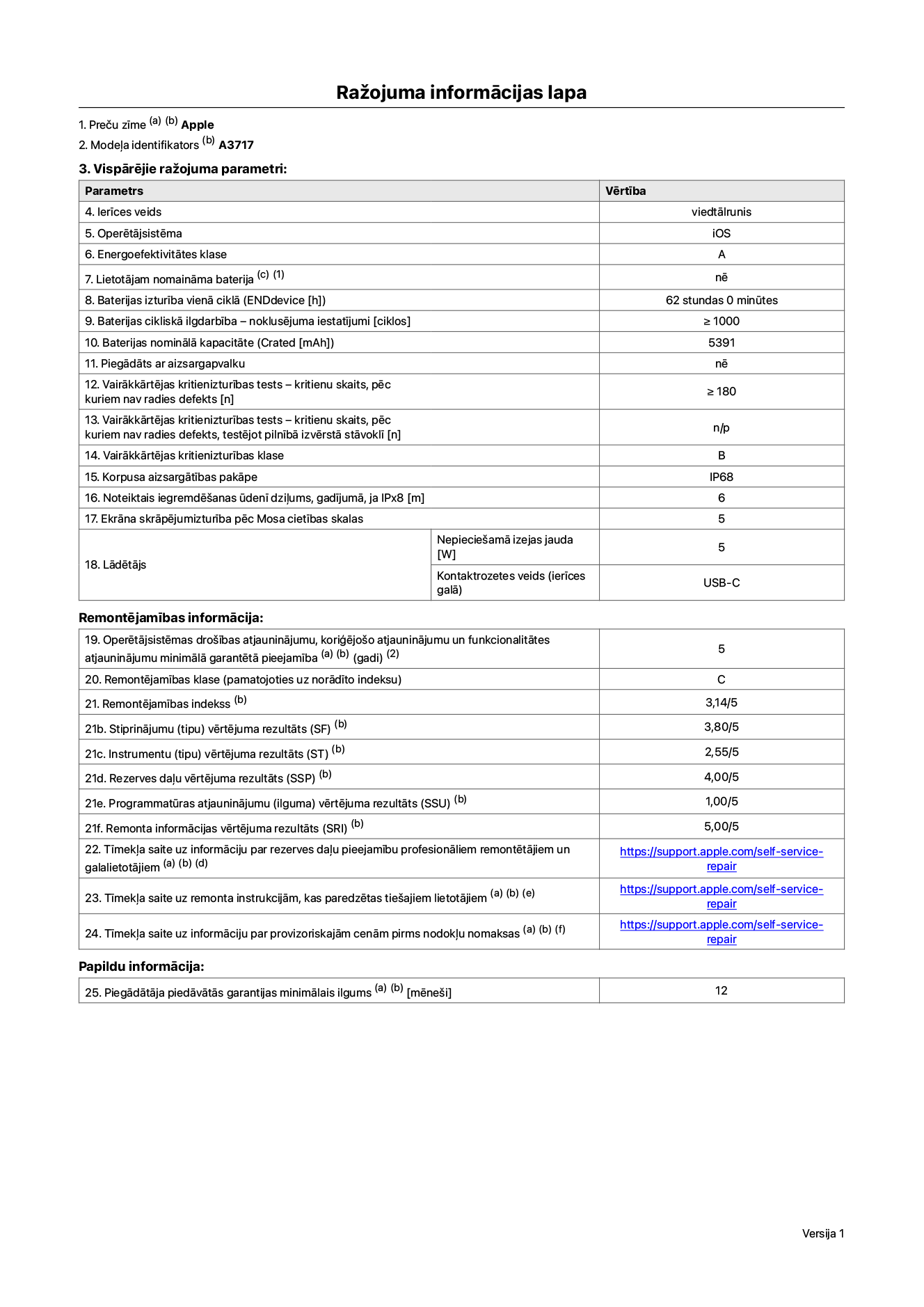 Produkta informācijas lapa – iPhone 18 Pro Max, modelis A3717. Piegādātājs: Apple Distribution International Limited, Hollyhill Industrial Estate. Korka, Īrija, T23 YK84. Ierīces veids: viedtālrunis. Operētājsistēma: iOS. Energoefektivitātes klase: A. Lietotāja paša spēkiem nomaināms akumulators: nē. Akumulatora izturība vienā ciklā: 62 stundas. Akumulatora cikliskā izturība – noklusējuma iestatījumi: lielāka par vai vienāda ar 1000. Akumulatora nominālā kapacitāte: 5391 miliampērstundas. Piegādāts ar aizsargapvalku: nē. Vairākkārtējas kritienizturības tests – kritienu skaits, pēc kuriem nav radies defekts: lielāks vai vienāds ar 180. Vairākkārtējas kritienizturības tests – kritienu skaits, pēc kuriem nav radies defekts, testējot pilnībā izvērstā stāvoklī: nav piemērojams. Vairākkārtējas kritienizturības klase: B. Korpusa aizsargātības pakāpe: IP68. Noteiktais iegremdēšanas ūdenī dziļums, gadījumā, ja IPx8: 6 metri. Ekrāna skrāpējumizturība pēc Mosa cietības skalas: 5. Lādētājam nepieciešamā izejas jauda: 5 vati. Lādētāja kontaktrozetes veids (ierīces galā): USB-C. Operētājsistēmas drošības atjauninājumu, koriģējošo atjauninājumu un funkcionalitātes atjauninājumu minimālā garantētā pieejamība: 5 gadi. Remontējamības klase: C. Remontējamības indekss: 3,14/5. Demontāžas pamatīguma (SDD) vērtējuma rezultāts: 2,75/5. Stiprinājumu vērtējums: 3,80/5. Instrumentu vērtējums: 2,55/5. Rezerves daļu vērtējums: 4,00/5. Programmatūras atjauninājumu vērtējums: 1,00/5. Remonta informācijas vērtējums: 5,00/5. Tīmekļa saite uz informāciju par rezerves daļu pieejamību profesionāliem remontētājiem un galalietotājiem: https://support.online-now.beer/self-service-repair. Tīmekļa saite uz remonta instrukcijām, kas paredzētas galalietotājiem: https://support.online-now.beer/self-service-repair. Tīmekļa saite uz informāciju par provizoriskajām cenām pirms nodokļu nomaksas: https://support.online-now.beer/self-service-repair. Piedāvātās garantijas standarta ilgums: 12 mēneši.